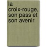 La Croix-Rouge, Son Pass Et Son Avenir door Gustave Moynier