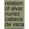 Relation of Alvar Nunez Cabeca De Vaca by Alvar N. Vaca