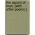 The Ascent of Man. [With other poems.]