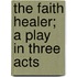 The Faith Healer; A Play in Three Acts
