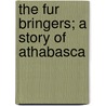 The Fur Bringers; A Story of Athabasca by Hulbert Footner