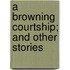 A Browning Courtship; And Other Stories