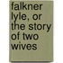 Falkner Lyle, Or The Story Of Two Wives