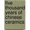 Five Thousand Years Of Chinese Ceramics by Lisa Rotondo-Mccord