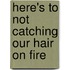 Here's to Not Catching Our Hair on Fire