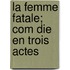 La Femme Fatale; Com Die En Trois Actes