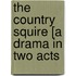 The Country Squire [A Drama in Two Acts