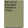 The Trial of Ebenezer Haskell in Lunacy door Ebenezer Haskell
