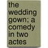 The Wedding Gown; a Comedy in Two Actes