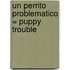 Un Perrito Problematico = Puppy Trouble