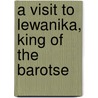 A Visit to Lewanika, King of the Barotse door Reginald Arthur Luck