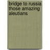 Bridge to Russia Those Amazing Aleutians door Murray Morgan