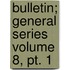 Bulletin; General Series Volume 8, Pt. 1