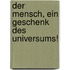 Der Mensch, ein Geschenk des Universums!