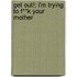 Get Out!: I'm Trying to F**k Your Mother