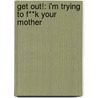 Get Out!: I'm Trying to F**k Your Mother by Jon Stone