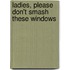 Ladies, Please Don't Smash These Windows