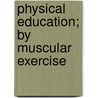 Physical Education; By Muscular Exercise by Luther Halsey Gulick