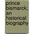 Prince Bismarck; An Historical Biography