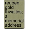 Reuben Gold Thwaites; A Memorial Address by Frederick Jackson Turner