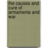 The Causes and Cure of Armaments and War by Albert William Alderson