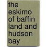 The Eskimo of Baffin Land and Hudson Bay by Lionel Curtis