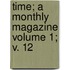Time; A Monthly Magazine Volume 1; V. 12