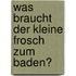 Was braucht der kleine Frosch zum Baden?