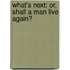 What's Next: Or, Shall a Man Live Again?