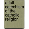 A Full Catechism Of The Catholic Religion door Reverend Joseph Deharbe