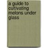 A Guide To Cultivating Melons Under Glass