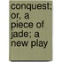 Conquest; Or, a Piece of Jade; A New Play