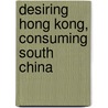 Desiring Hong Kong, Consuming South China door Eric Ma