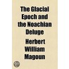 The Glacial Epoch And The Noachian Deluge door Herbert William Magoun