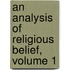 an Analysis of Religious Belief, Volume 1