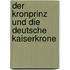 Der Kronprinz Und Die Deutsche Kaiserkrone