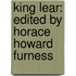 King Lear: Edited by Horace Howard Furness