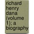 Richard Henry Dana (Volume 1); A Biography