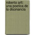 Roberto Arlt: Una Poetica de La Disonancia