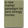A New Market Paradigm for Zero-Energy Homes by United States Government
