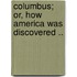 Columbus; Or, How America Was Discovered ..