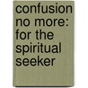 Confusion No More: For The Spiritual Seeker door Ramesh S. Balsekar