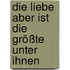 Die Liebe aber ist die Größte unter ihnen