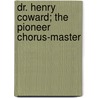 Dr. Henry Coward; The Pioneer Chorus-Master door J.A. Rodgers