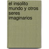 El Insolito Mundo Y Otros Seres Imaginarios by Yolanda Rubioceja