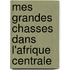 Mes Grandes Chasses Dans L'Afrique Centrale