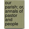 Our Parish; Or, Annals of Pastor and People by George Canning Hill