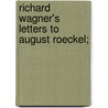 Richard Wagner's Letters to August Roeckel; door Richard Wagner