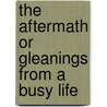 The Aftermath or Gleanings from a Busy Life door Hillaire Belloc