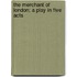The Merchant of London; A Play in Five Acts